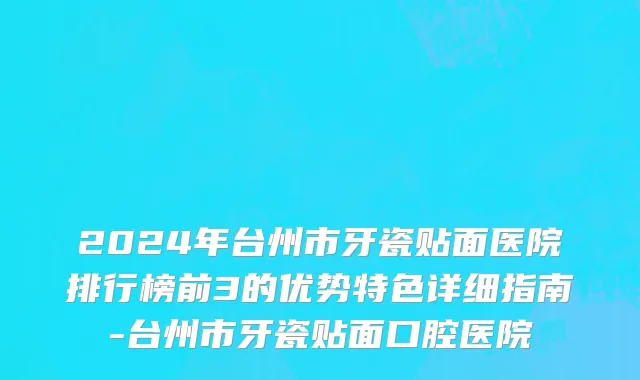 2024年台州市牙瓷贴面医院排行榜前3的优势特色详细指南-台州市牙瓷贴面口腔医院