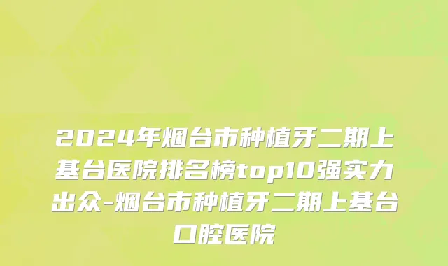 2024年烟台市种植牙二期上基台医院排名榜top10强实力出众-烟台市种植牙二期上基台口腔医院