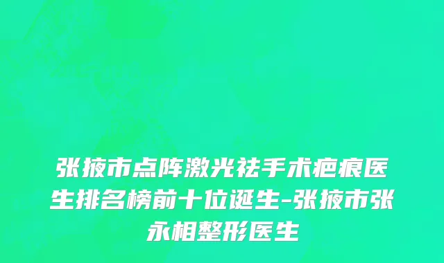 张掖市点阵激光祛手术疤痕医生排名榜前十位诞生-张掖市张永相整形医生