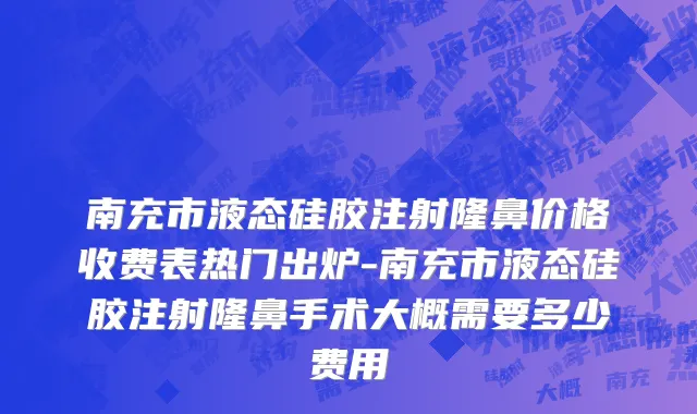 南充市液态硅胶注射隆鼻价格收费表热门出炉-南充市液态硅胶注射隆鼻手术大概需要多少费用