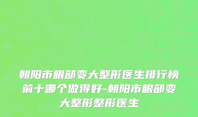 朝阳市眼部变大整形医生排行榜前十哪个做得好-朝阳市眼部变大整形整形医生