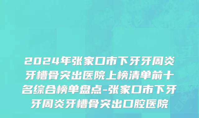 2024年张家口市下牙牙周炎牙槽骨突出医院上榜清单前十名综合榜单盘点-张家口市下牙牙周炎牙槽骨突出口腔医院