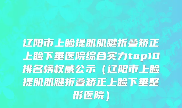 辽阳市上睑提肌肌腱折叠矫正上睑下垂医院综合实力top10排名榜权威公示（辽阳市上睑提肌肌腱折叠矫正上睑下垂整形医院）