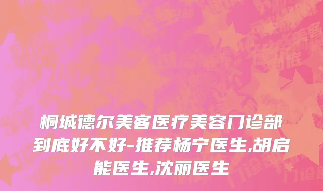 桐城德尔美客医疗美容门诊部到底好不好-推荐杨宁医生,胡启能医生,沈丽医生