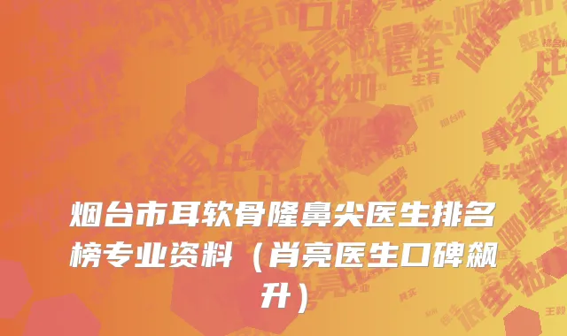 烟台市耳软骨隆鼻尖医生排名榜专业资料（肖亮医生口碑飙升）