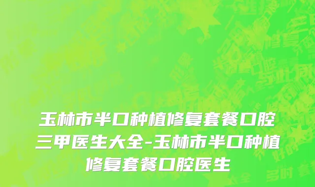 玉林市半口种植修复套餐口腔三甲医生大全-玉林市半口种植修复套餐口腔医生
