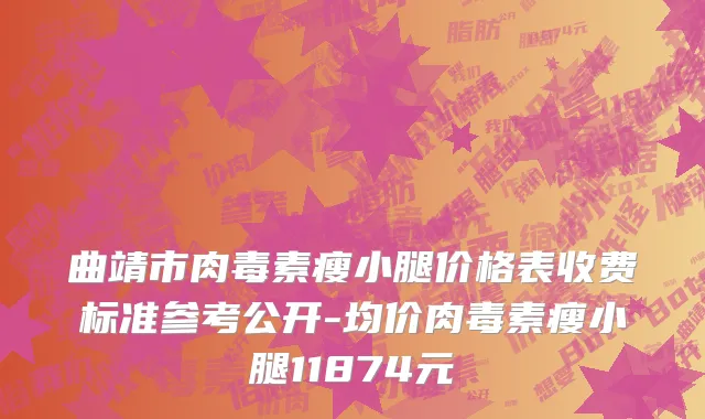 曲靖市肉毒素瘦小腿价格表收费标准参考公开-均价肉毒素瘦小腿11874元