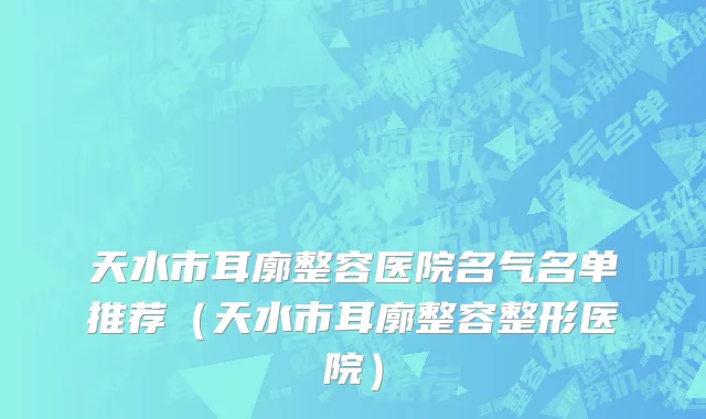 天水市耳廓整容医院名气名单推荐（天水市耳廓整容整形医院）