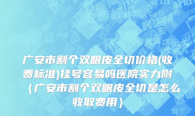 广安市割个双眼皮全切价格(收费标准)挂号容易吗医院实力附（广安市割个双眼皮全切是怎么收取费用）