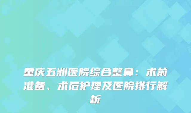 重庆五洲医院综合整鼻：术前准备、术后护理及医院排行解析