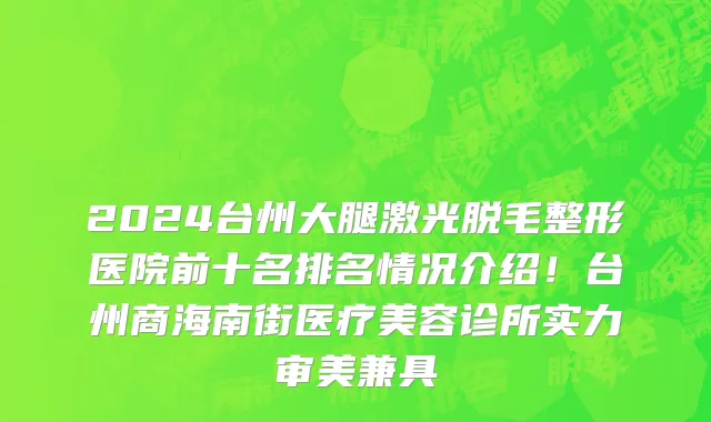 2024台州大腿激光脱毛整形医院前十名排名情况介绍!台州商海南街医疗美容诊所实力审美兼具
