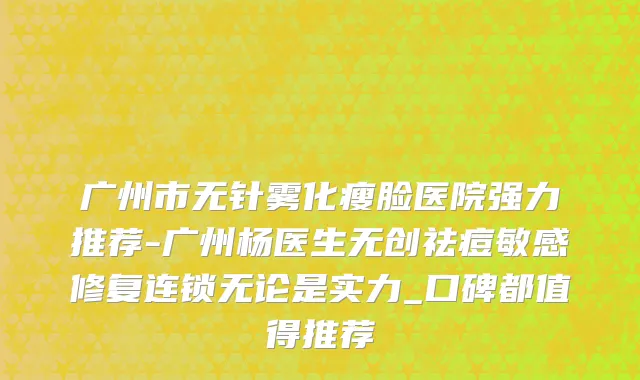 广州市无针雾化瘦脸医院强力推荐-广州杨医生无创祛痘敏感修复连锁无论是实力_口碑都值得推荐