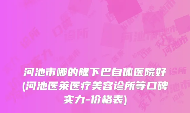 河池市哪的隆下巴自体医院好(河池医莱医疗美容诊所等口碑实力-价格表)
