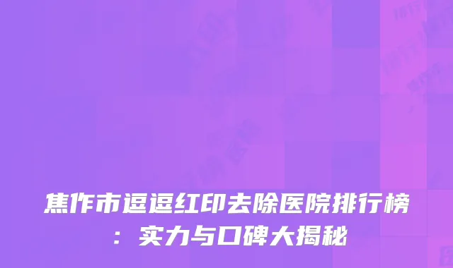 焦作市逗逗红印去除医院排行榜：实力与口碑大揭秘