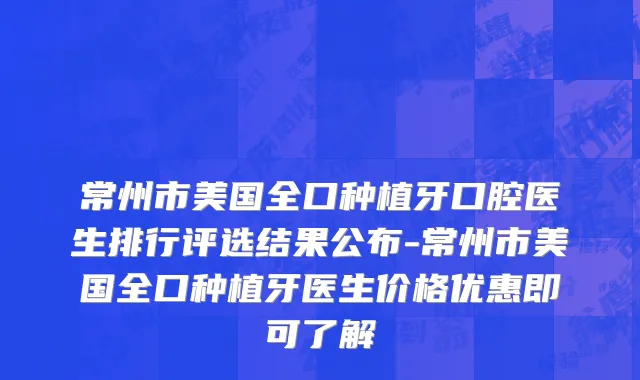 常州市美国全口种植牙口腔医生排行评选结果公布-常州市美国全口种植牙医生价格优惠即可了解