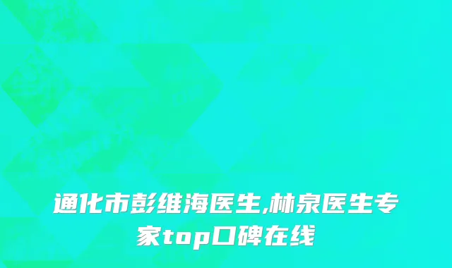 通化市彭维海医生,林泉医生专家top口碑在线