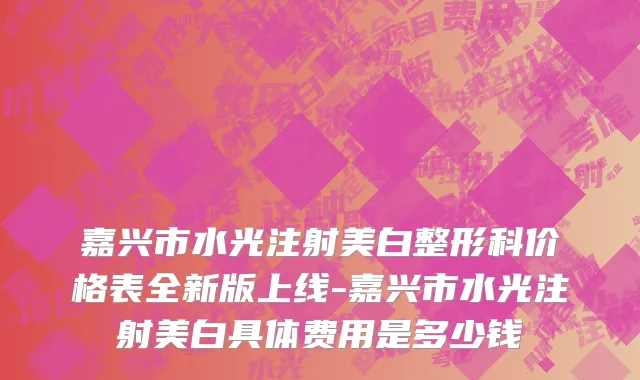 嘉兴市水光注射美白整形科价格表全新版上线-嘉兴市水光注射美白具体费用是多少钱
