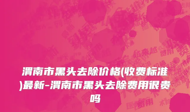 渭南市黑头去除价格(收费标准)最新-渭南市黑头去除费用很贵吗