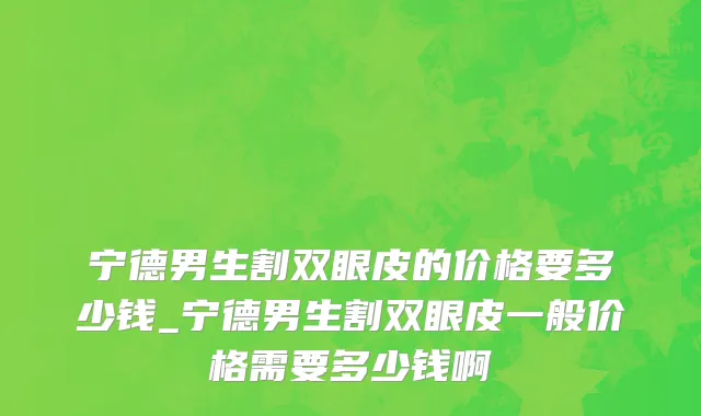 宁德男生割双眼皮的价格要多少钱_宁德男生割双眼皮一般价格需要多少钱啊