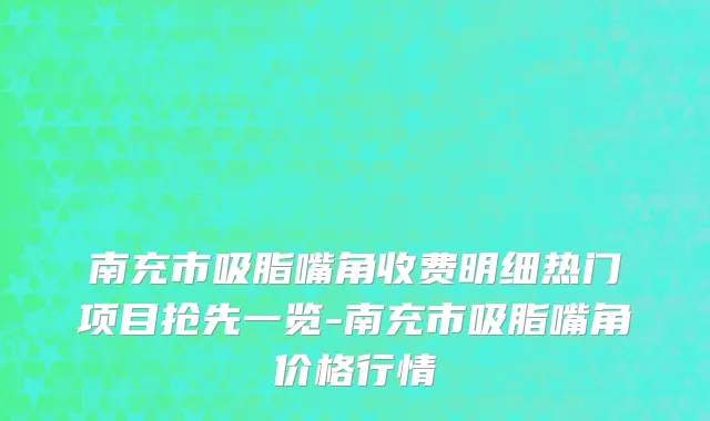 南充市吸脂嘴角收费明细热门项目抢先一览-南充市吸脂嘴角价格行情