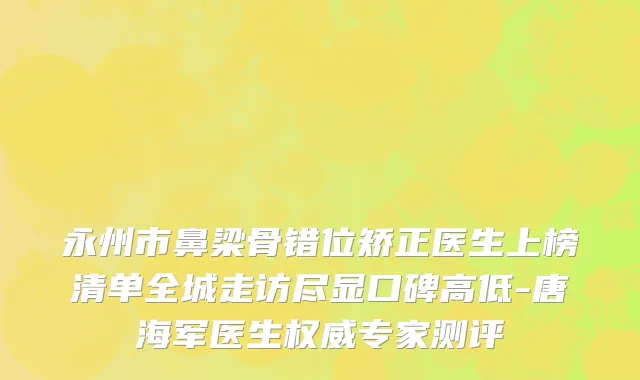 永州市鼻梁骨错位矫正医生上榜清单全城走访尽显口碑高低-唐海军医生权威专家测评