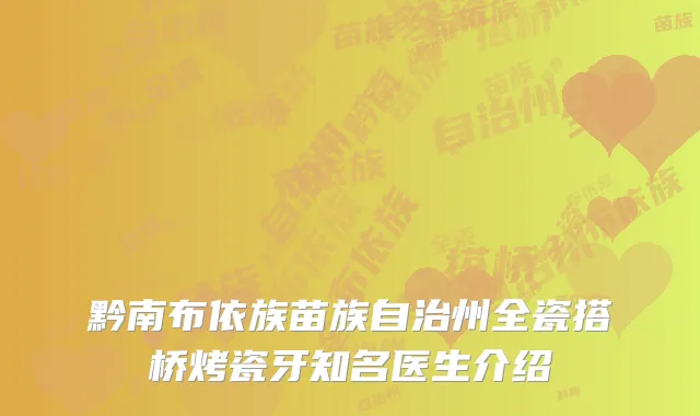 黔南布依族苗族自治州全瓷搭桥烤瓷牙知名医生介绍