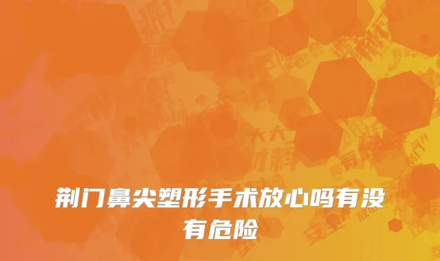 荆门鼻尖塑形手术放心吗有没有危险