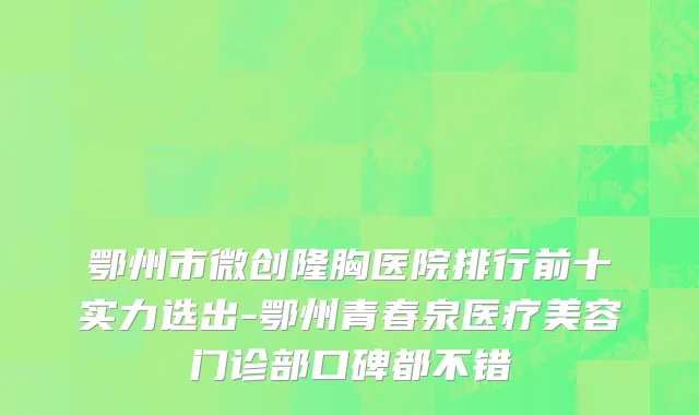 鄂州市微创隆胸医院排行前十实力选出-鄂州青春泉医疗美容门诊部口碑都不错