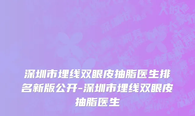 深圳市埋线双眼皮抽脂医生排名新版公开-深圳市埋线双眼皮抽脂医生