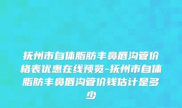 抚州市自体脂肪丰鼻唇沟管价格表优惠在线预览-抚州市自体脂肪丰鼻唇沟管价钱估计是多少