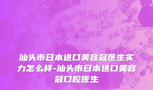 汕头市日本进口美容冠医生实力怎么样-汕头市日本进口美容冠口腔医生