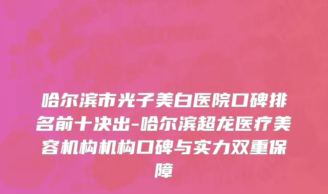 哈尔滨市光子美白医院口碑排名前十决出-哈尔滨超龙医疗美容机构机构口碑与实力双重保障