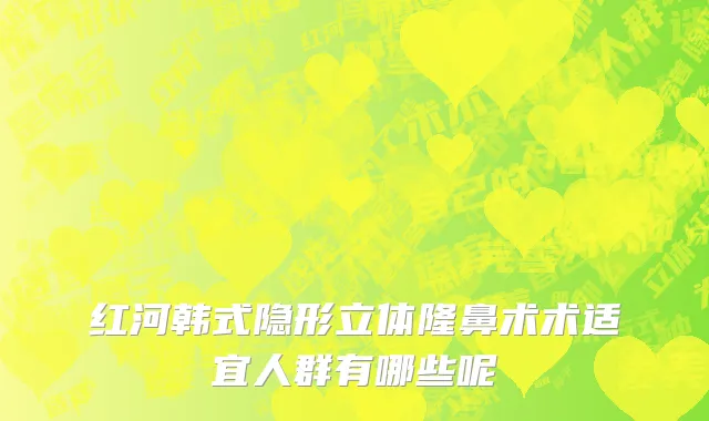 红河韩式隐形立体隆鼻术术适宜人群有哪些呢