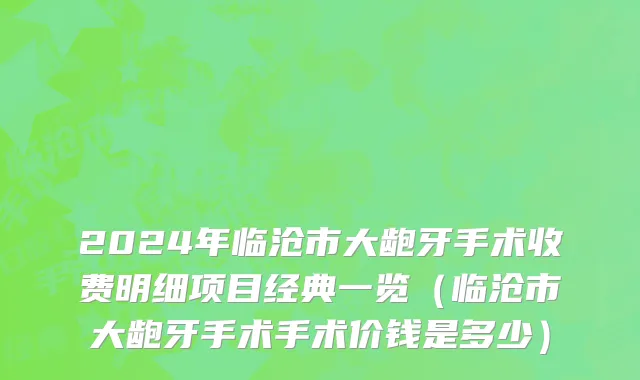 2024年临沧市大龅牙手术收费明细项目经典一览（临沧市大龅牙手术手术价钱是多少）
