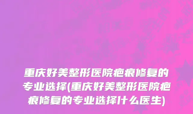 重庆好美整形医院疤痕修复的专业选择(重庆好美整形医院疤痕修复的专业选择什么医生)