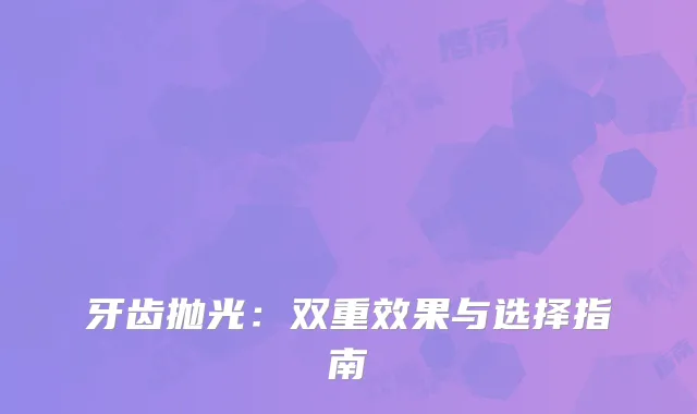 牙齿抛光：双重效果与选择指南