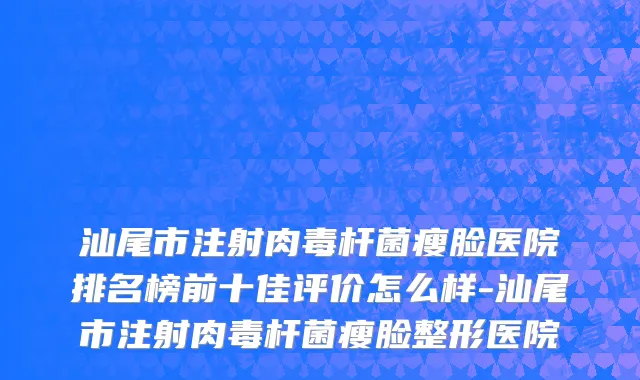 汕尾市注射肉毒杆菌瘦脸医院排名榜前十佳评价怎么样-汕尾市注射肉毒杆菌瘦脸整形医院