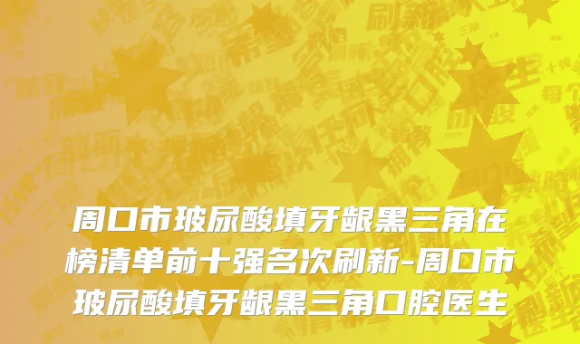 周口市玻尿酸填牙龈黑三角在榜清单前十强名次刷新-周口市玻尿酸填牙龈黑三角口腔医生