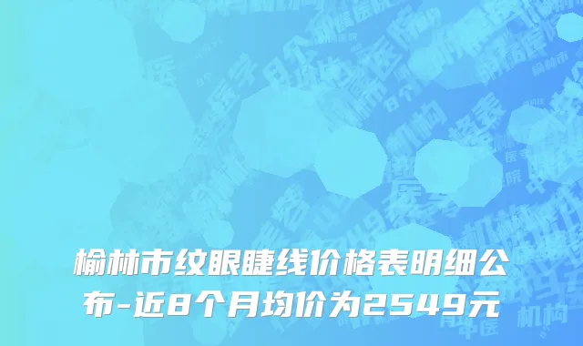 榆林市纹眼睫线价格表明细公布-近8个月均价为2549元