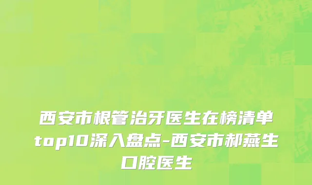 西安市根管治牙医生在榜清单top10深入盘点-西安市郝燕生口腔医生