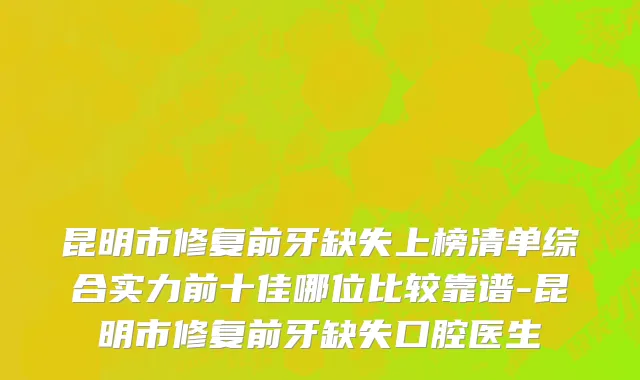 昆明市修复前牙缺失上榜清单综合实力前十佳哪位比较靠谱-昆明市修复前牙缺失口腔医生