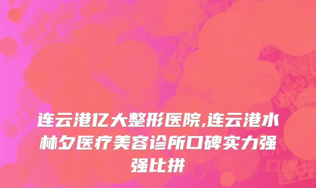 连云港亿大整形医院,连云港水林夕医疗美容诊所口碑实力强强比拼