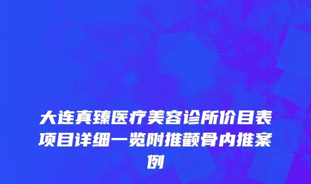 大连真臻医疗美容诊所价目表项目详细一览附推颧骨内推案例
