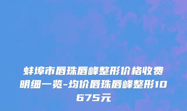 蚌埠市唇珠唇峰整形价格收费明细一览-均价唇珠唇峰整形10675元