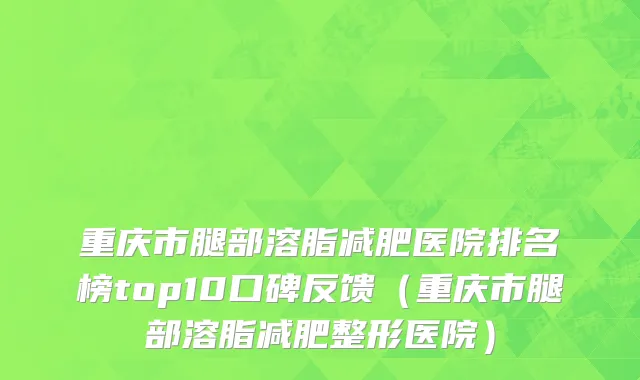 重庆市腿部溶脂减肥医院排名榜top10口碑反馈（重庆市腿部溶脂减肥整形医院）