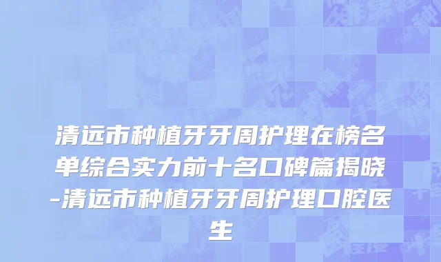 清远市种植牙牙周护理在榜名单综合实力前十名口碑篇揭晓-清远市种植牙牙周护理口腔医生