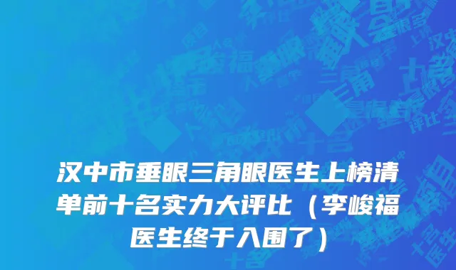 汉中市垂眼三角眼医生上榜清单前十名实力大评比（李峻福医生终于入围了）