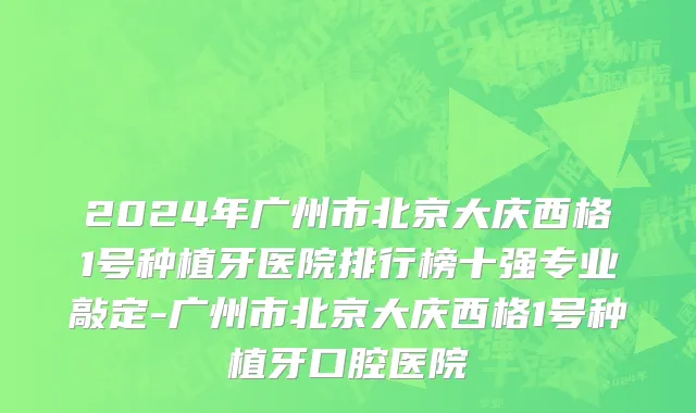 2024年广州市北京大庆西格1号种植牙医院排行榜十强专业敲定-广州市北京大庆西格1号种植牙口腔医院