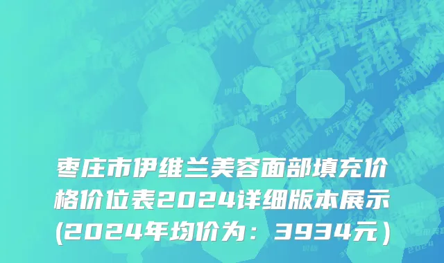 枣庄市伊维兰美容面部填充价格价位表2024详细版本展示(2024年均价为：3934元）