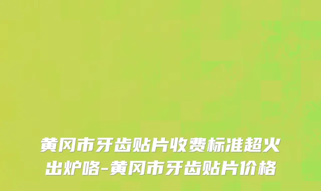 黄冈市牙齿贴片收费标准超火出炉咯-黄冈市牙齿贴片价格